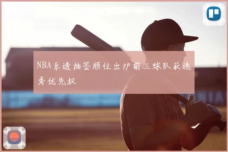 NBA乐透抽签顺位出炉前三球队获选秀优先权