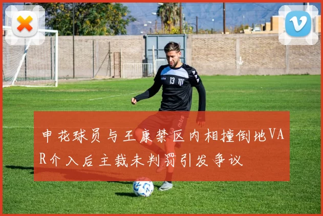 申花球员与王康禁区内相撞倒地VAR介入后主裁未判罚引发争议