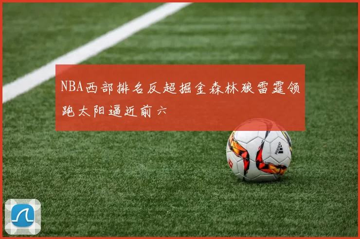 NBA西部排名反超掘金森林狼雷霆领跑太阳逼近前六
