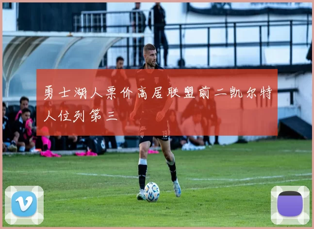 勇士湖人票价高居联盟前二凯尔特人位列第三