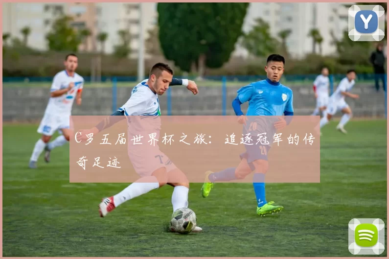 C罗五届世界杯之旅:追逐冠军的传奇足迹