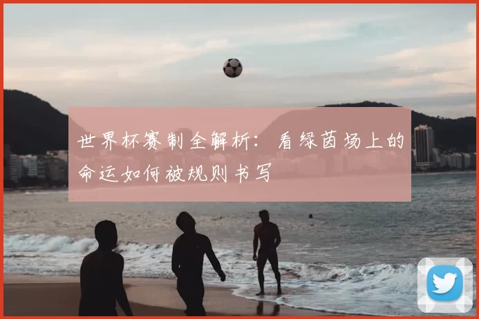 世界杯赛制全解析:看绿茵场上的命运如何被规则书写