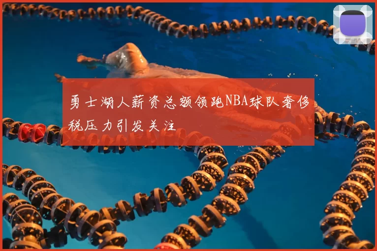 勇士湖人薪资总额领跑NBA球队奢侈税压力引发关注