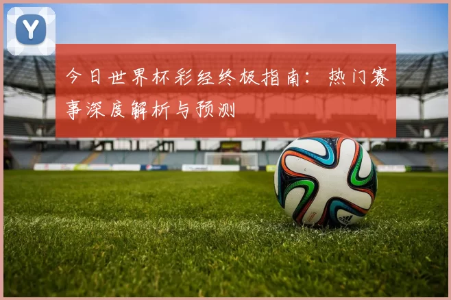 今日世界杯彩经终极指南:热门赛事深度解析与预测