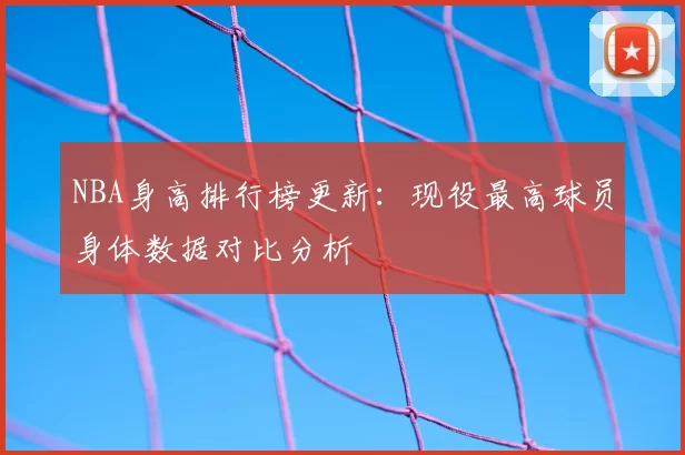 NBA身高排行榜更新：现役最高球员身体数据对比分析