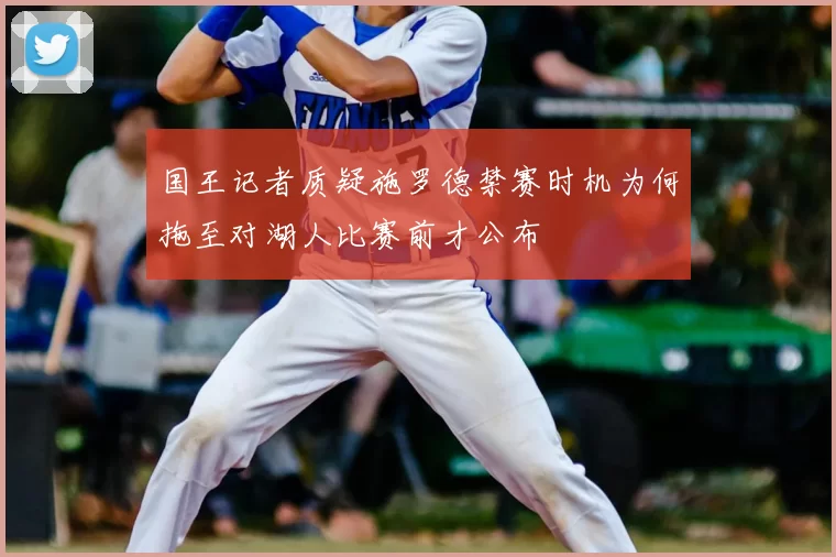 国王记者质疑施罗德禁赛时机为何拖至对湖人比赛前才公布