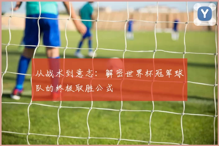 从战术到意志:解密世界杯冠军球队的终极取胜公式