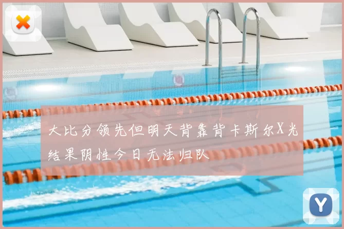 大比分领先但明天背靠背卡斯尔X光结果阴性今日无法归队