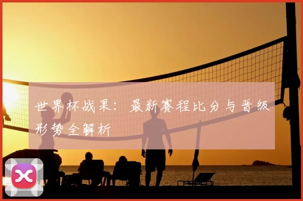 世界杯战果：最新赛程比分与晋级形势全解析