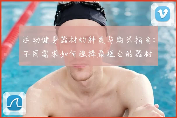 运动健身器材的种类与购买指南:不同需求如何选择最适合的器材
