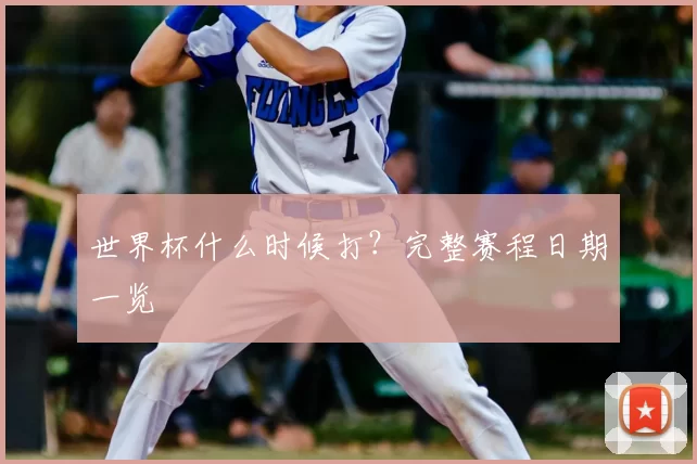 世界杯什么时候打？完整赛程日期一览