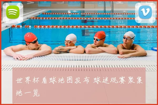 世界杯看球地图发布 球迷观赛聚集地一览