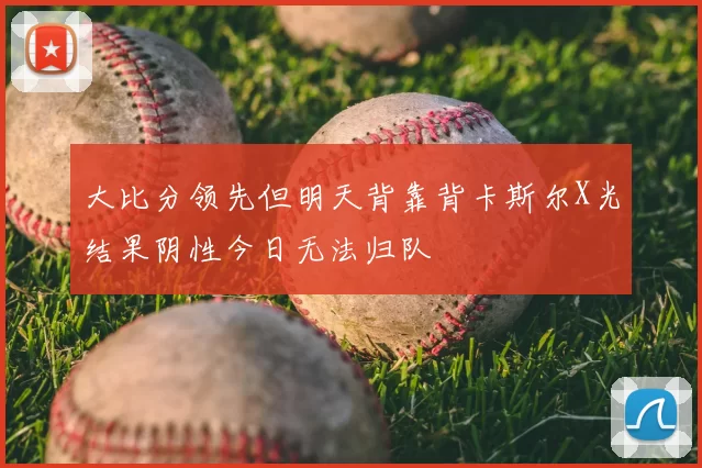 大比分领先但明天背靠背卡斯尔X光结果阴性今日无法归队