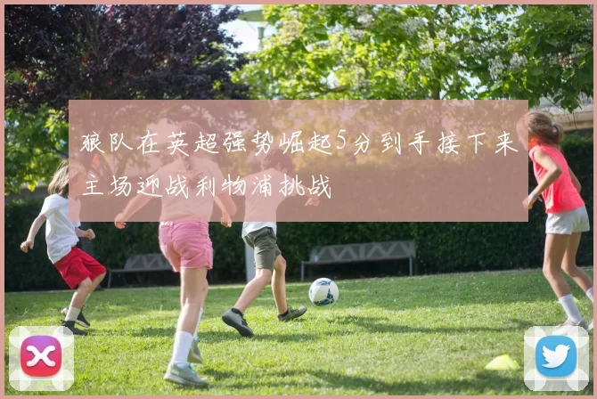 狼队在英超强势崛起5分到手接下来主场迎战利物浦挑战