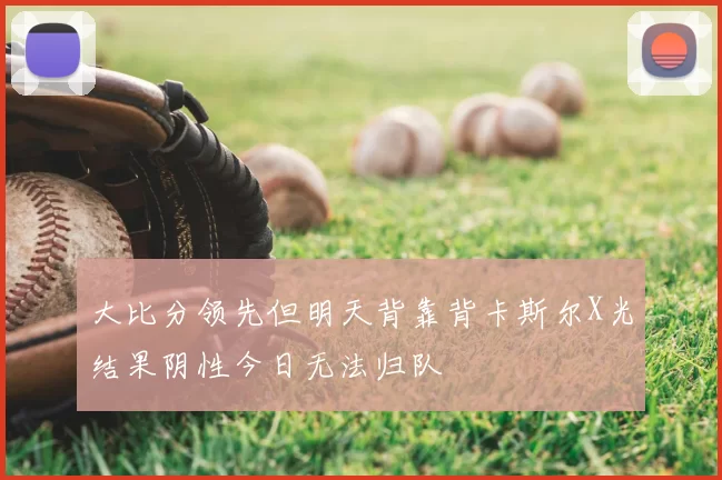 大比分领先但明天背靠背卡斯尔X光结果阴性今日无法归队