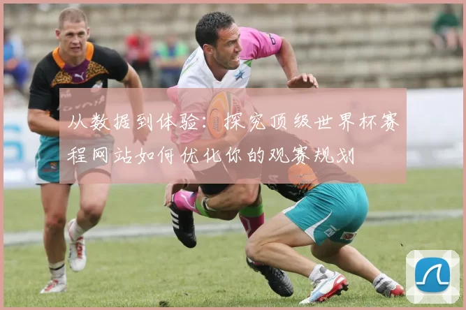 从数据到体验:探究顶级世界杯赛程网站如何优化你的观赛规划