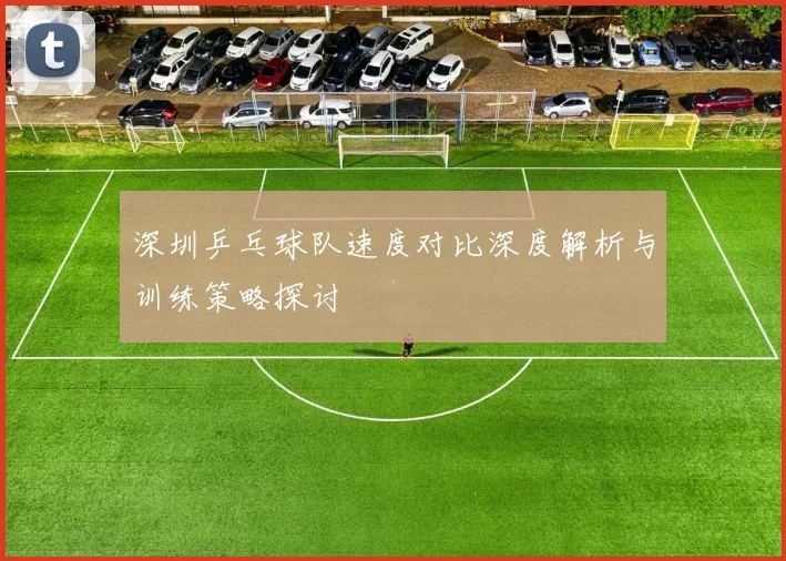 深圳乒乓球队速度对比深度解析与训练策略探讨