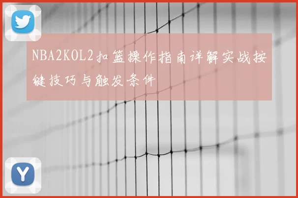 NBA2KOL2扣篮操作指南详解实战按键技巧与触发条件