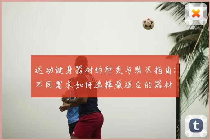 运动健身器材的种类与购买指南:不同需求如何选择最适合的器材