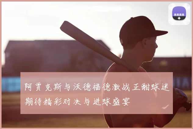 阿贾克斯与沃德福德激战正酣球迷期待精彩对决与进球盛宴