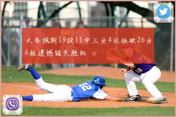大洛佩斯19投11中三分4记独砍26分6板遗憾错失胜机