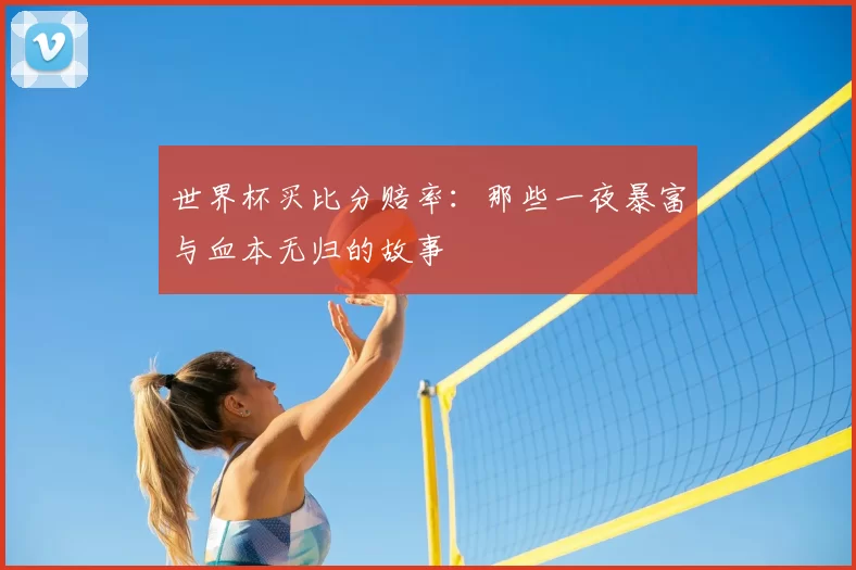世界杯买比分赔率:那些一夜暴富与血本无归的故事