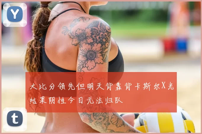 大比分领先但明天背靠背卡斯尔X光结果阴性今日无法归队