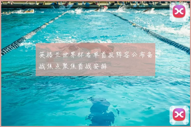 英格兰世界杯名单首发阵容公布备战焦点聚焦首战安排