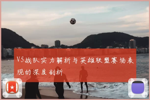 V5战队实力解析与英雄联盟赛场表现的深度剖析