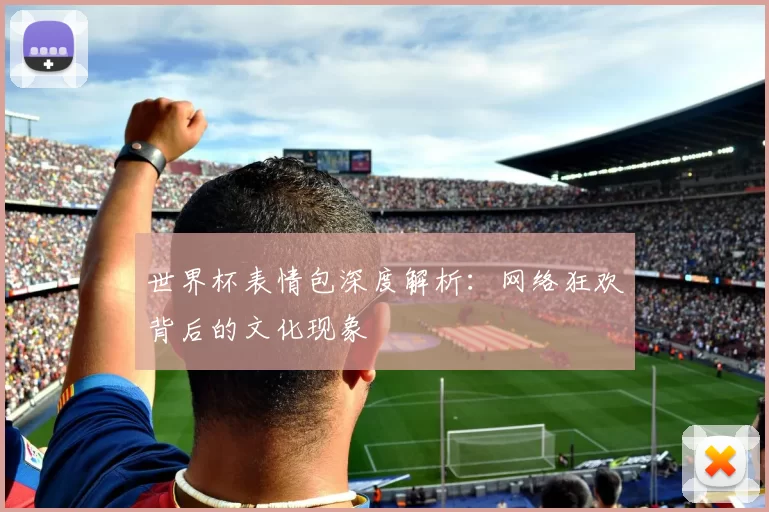 世界杯表情包深度解析:网络狂欢背后的文化现象