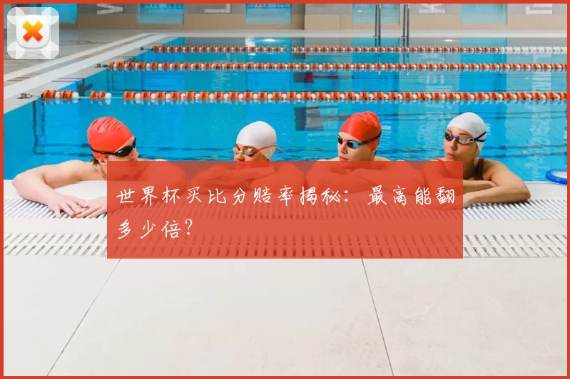 世界杯买比分赔率揭秘:最高能翻多少倍?