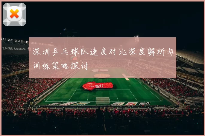 深圳乒乓球队速度对比深度解析与训练策略探讨