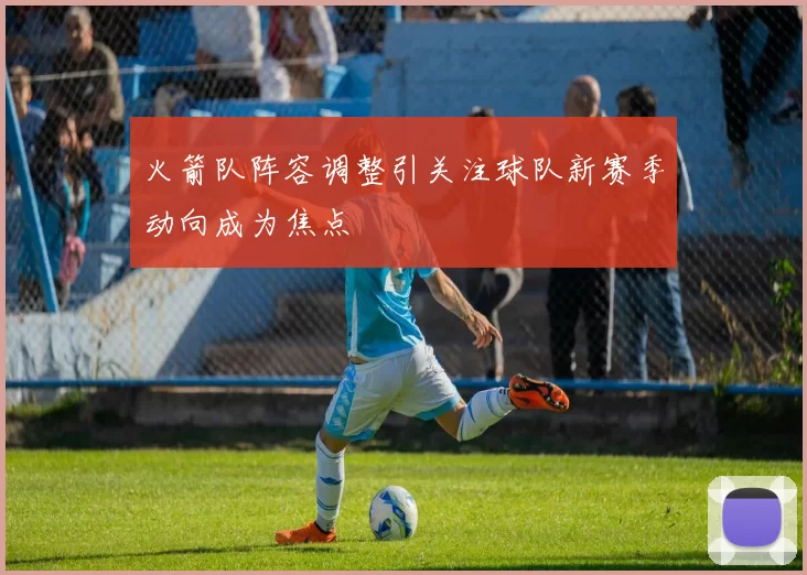 火箭队阵容调整引关注球队新赛季动向成为焦点