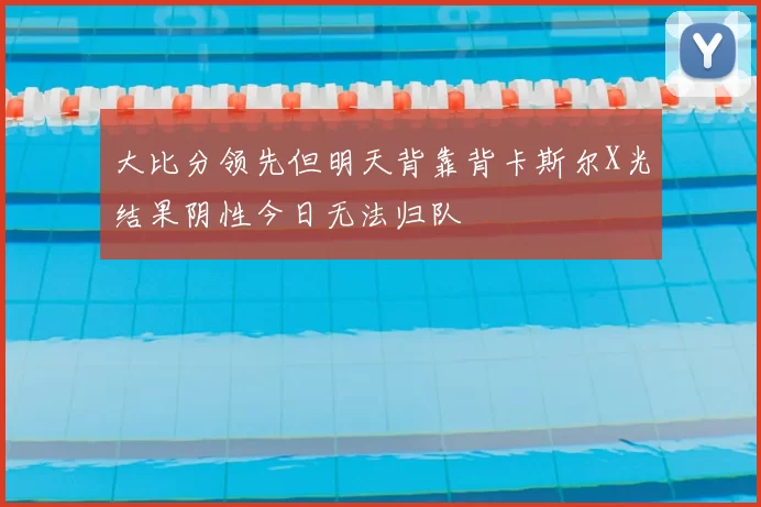 大比分领先但明天背靠背卡斯尔X光结果阴性今日无法归队