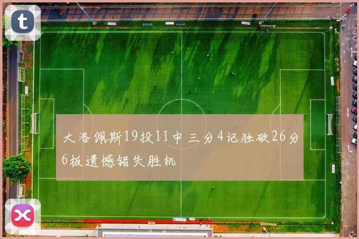 大洛佩斯19投11中三分4记独砍26分6板遗憾错失胜机