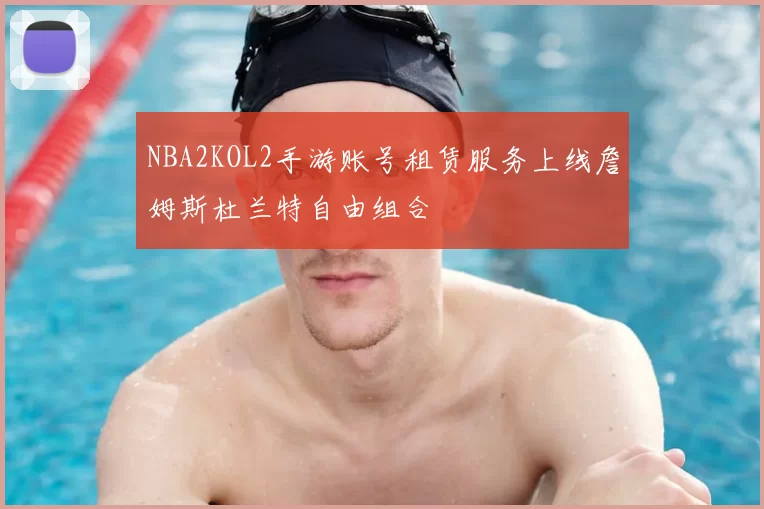 NBA2KOL2手游账号租赁服务上线詹姆斯杜兰特自由组合