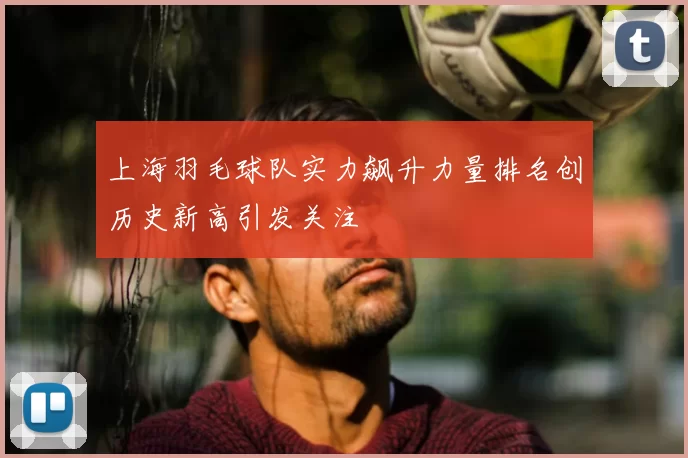 上海羽毛球队实力飙升力量排名创历史新高引发关注