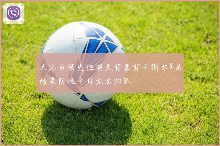 大比分领先但明天背靠背卡斯尔X光结果阴性今日无法归队