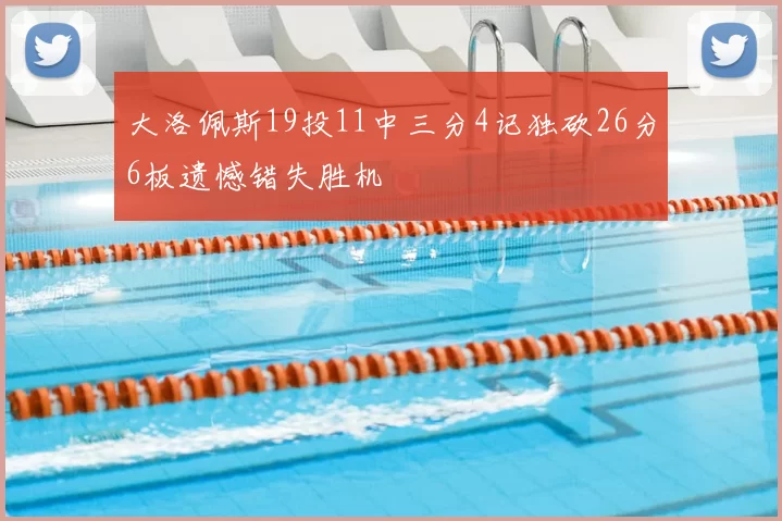 大洛佩斯19投11中三分4记独砍26分6板遗憾错失胜机