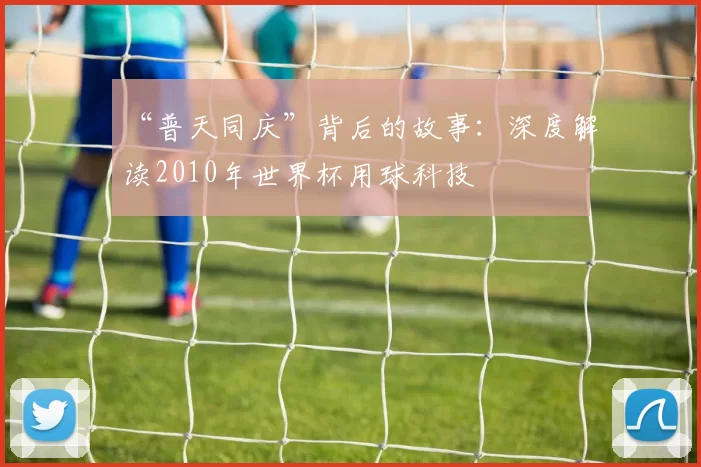 “普天同庆”背后的故事：深度解读2010年世界杯用球科技