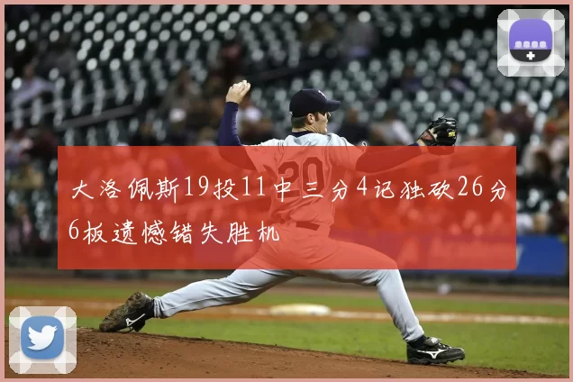 大洛佩斯19投11中三分4记独砍26分6板遗憾错失胜机
