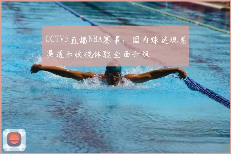 CCTV5直播NBA赛事,国内球迷观看渠道和收视体验全面升级