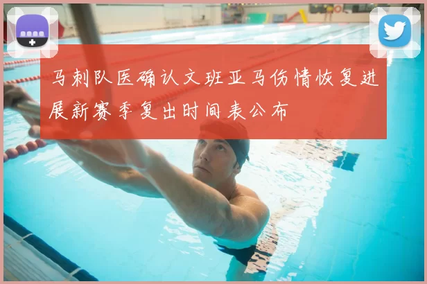 马刺队医确认文班亚马伤情恢复进展新赛季复出时间表公布