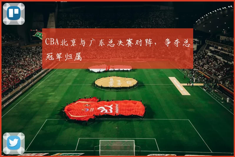 CBA北京与广东总决赛对阵，争夺总冠军归属