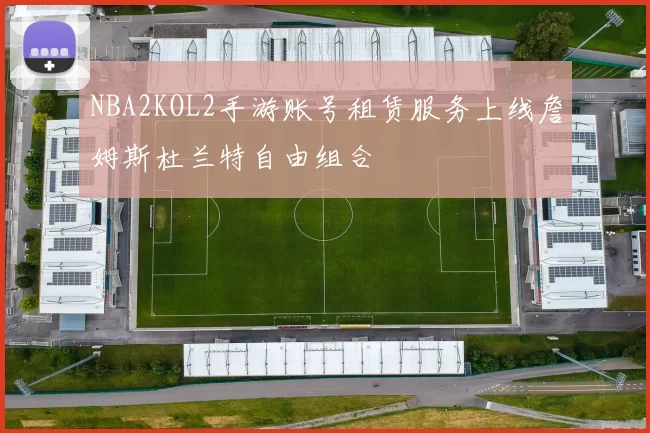 NBA2KOL2手游账号租赁服务上线詹姆斯杜兰特自由组合