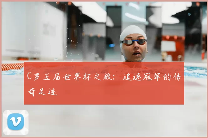 C罗五届世界杯之旅:追逐冠军的传奇足迹
