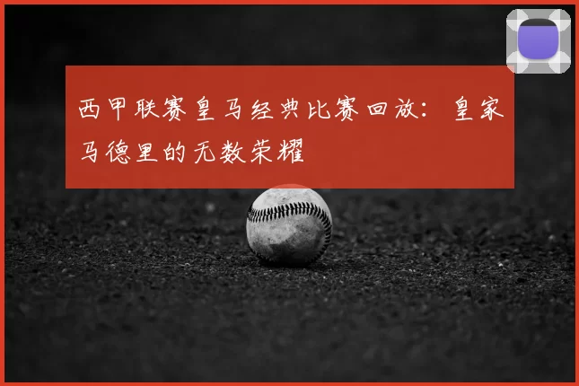 西甲联赛皇马经典比赛回放：皇家马德里的无数荣耀