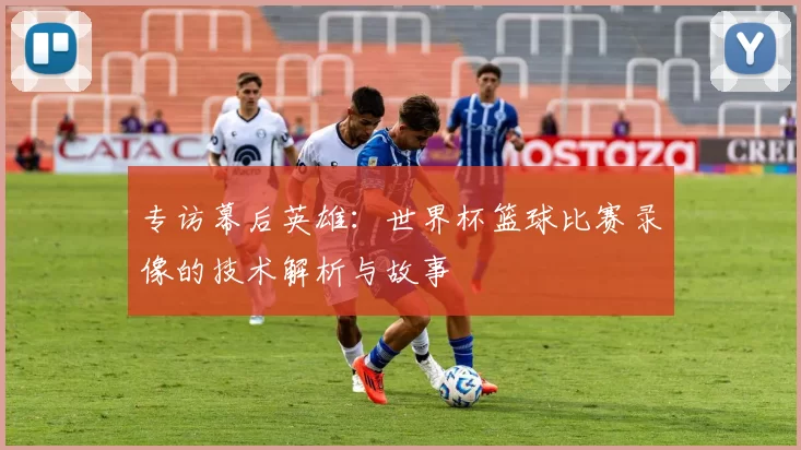 专访幕后英雄:世界杯篮球比赛录像的技术解析与故事