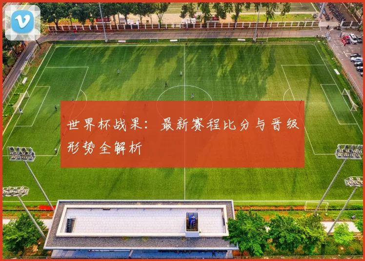 世界杯战果:最新赛程比分与晋级形势全解析