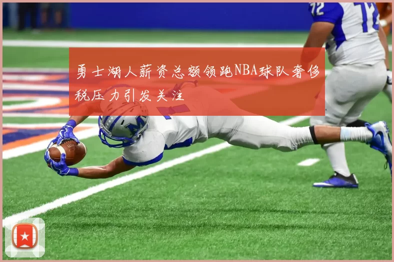 勇士湖人薪资总额领跑NBA球队奢侈税压力引发关注